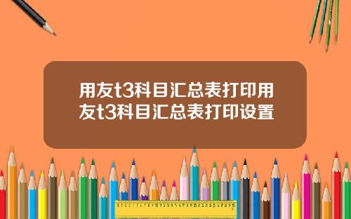 用友t3科目汇总表打印用友t3科目汇总表打印设置