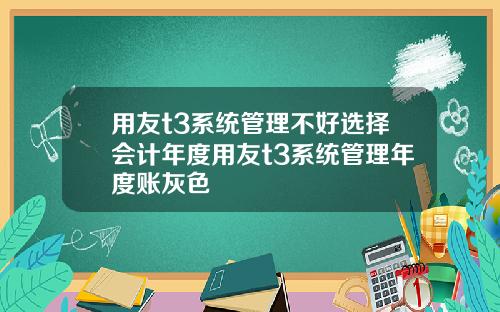 用友t3系统管理不好选择会计年度用友t3系统管理年度账灰色