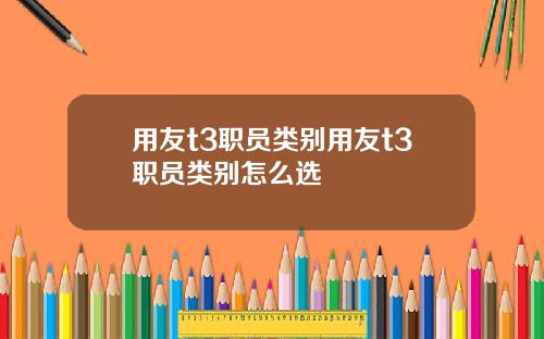 用友t3职员类别用友t3职员类别怎么选