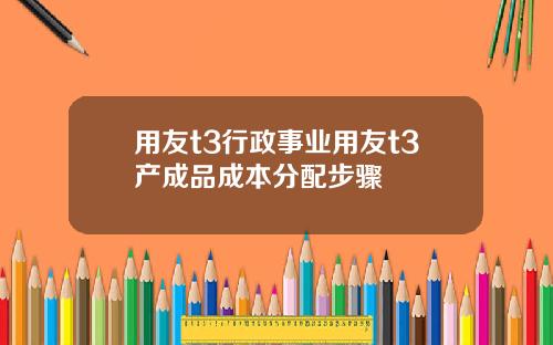 用友t3行政事业用友t3产成品成本分配步骤