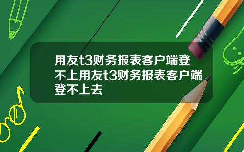 用友t3财务报表客户端登不上用友t3财务报表客户端登不上去