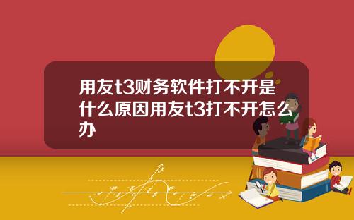 用友t3财务软件打不开是什么原因用友t3打不开怎么办