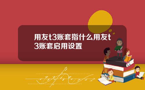 用友t3账套指什么用友t3账套启用设置