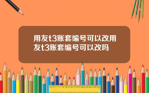 用友t3账套编号可以改用友t3账套编号可以改吗