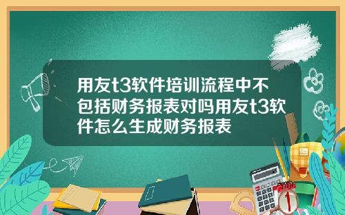 用友t3软件培训流程中不包括财务报表对吗用友t3软件怎么生成财务报表