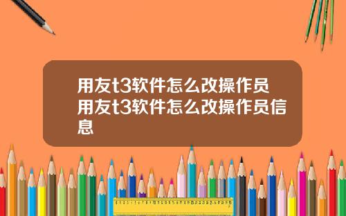 用友t3软件怎么改操作员用友t3软件怎么改操作员信息