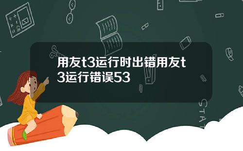 用友t3运行时出错用友t3运行错误53