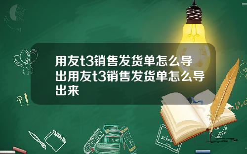 用友t3销售发货单怎么导出用友t3销售发货单怎么导出来