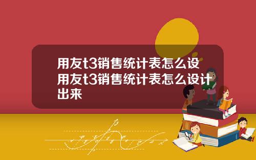 用友t3销售统计表怎么设用友t3销售统计表怎么设计出来