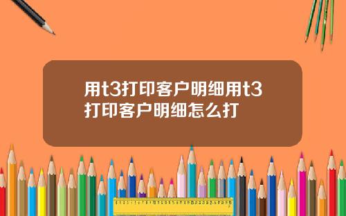 用t3打印客户明细用t3打印客户明细怎么打