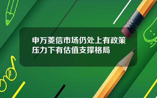 申万菱信市场仍处上有政策压力下有估值支撑格局