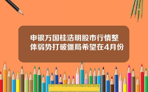 申银万国桂浩明股市行情整体弱势打破僵局希望在4月份