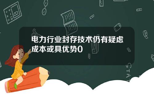 电力行业封存技术仍有疑虑成本或具优势0