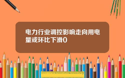 电力行业调控影响走向用电量或环比下滑0