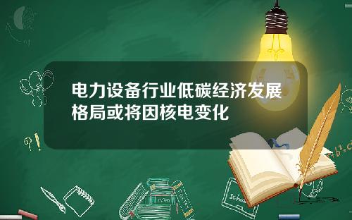 电力设备行业低碳经济发展格局或将因核电变化