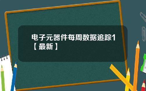 电子元器件每周数据追踪1【最新】