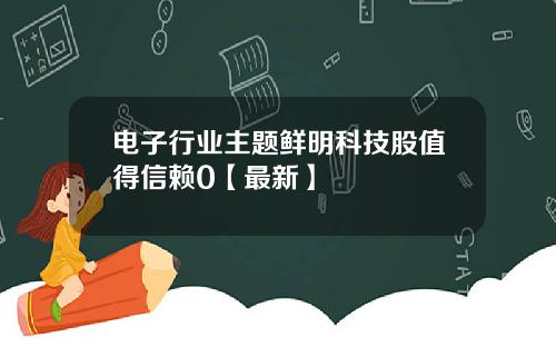 电子行业主题鲜明科技股值得信赖0【最新】