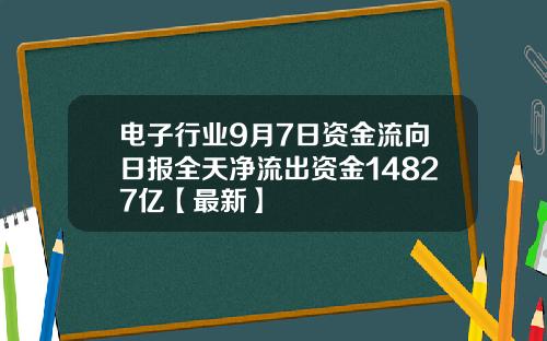 电子行业9月7日资金流向日报全天净流出资金14827亿【最新】