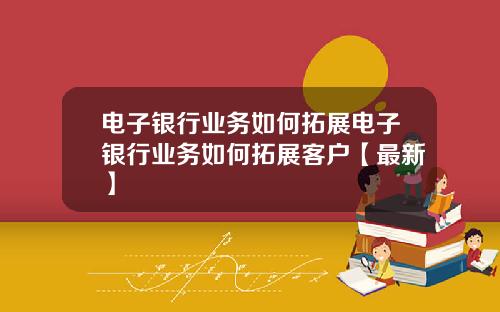 电子银行业务如何拓展电子银行业务如何拓展客户【最新】