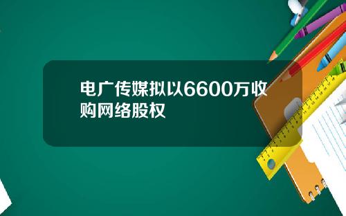 电广传媒拟以6600万收购网络股权