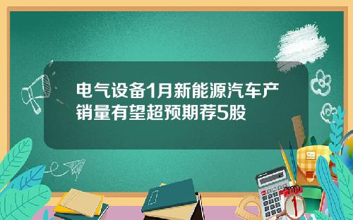 电气设备1月新能源汽车产销量有望超预期荐5股