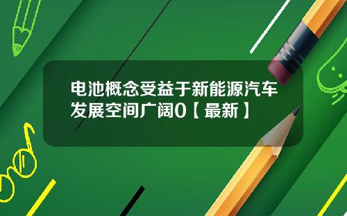 电池概念受益于新能源汽车发展空间广阔0【最新】