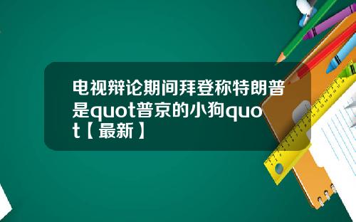 电视辩论期间拜登称特朗普是quot普京的小狗quot【最新】