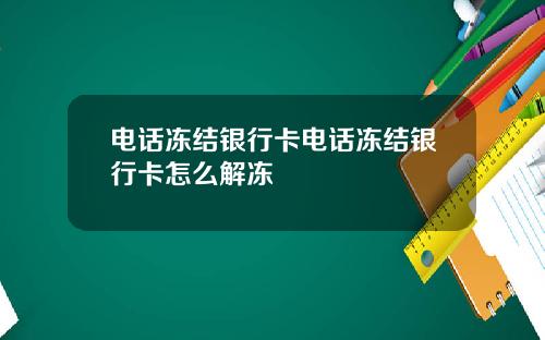 电话冻结银行卡电话冻结银行卡怎么解冻