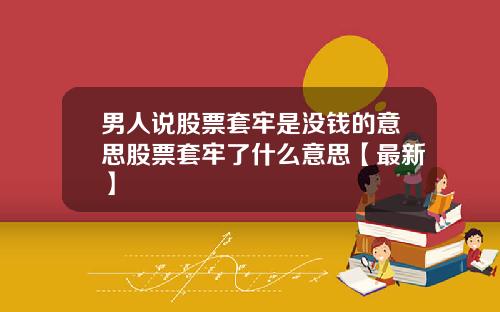 男人说股票套牢是没钱的意思股票套牢了什么意思【最新】