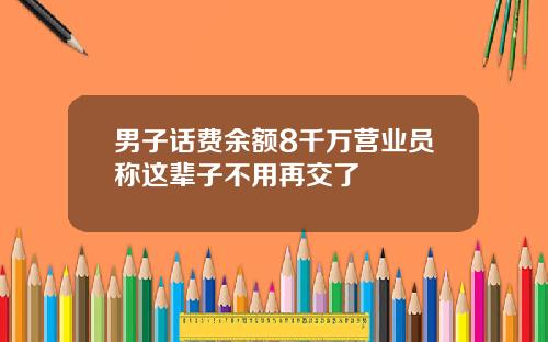 男子话费余额8千万营业员称这辈子不用再交了