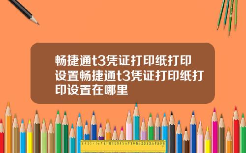 畅捷通t3凭证打印纸打印设置畅捷通t3凭证打印纸打印设置在哪里