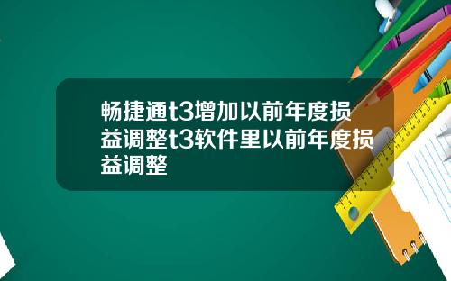 畅捷通t3增加以前年度损益调整t3软件里以前年度损益调整