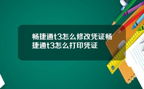 畅捷通t3怎么修改凭证畅捷通t3怎么打印凭证