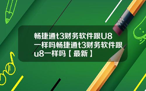 畅捷通t3财务软件跟U8一样吗畅捷通t3财务软件跟u8一样吗【最新】