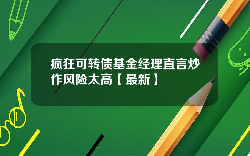 疯狂可转债基金经理直言炒作风险太高【最新】