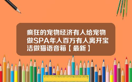 疯狂的宠物经济有人给宠物做SPA年入百万有人离开宝洁做猫语音箱【最新】