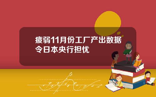 疲弱11月份工厂产出数据令日本央行担忧