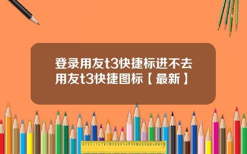 登录用友t3快捷标进不去用友t3快捷图标【最新】