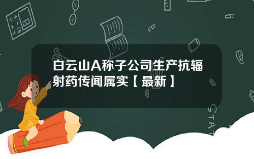 白云山A称子公司生产抗辐射药传闻属实【最新】