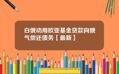 白俄动用欧亚基金贷款向俄气偿还债务【最新】