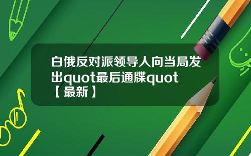 白俄反对派领导人向当局发出quot最后通牒quot【最新】