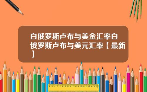 白俄罗斯卢布与美金汇率白俄罗斯卢布与美元汇率【最新】