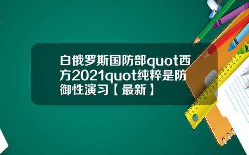 白俄罗斯国防部quot西方2021quot纯粹是防御性演习【最新】