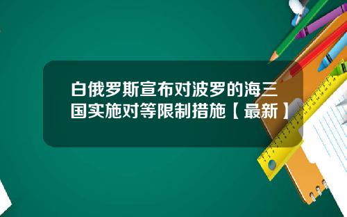 白俄罗斯宣布对波罗的海三国实施对等限制措施【最新】