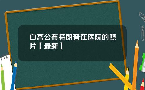 白宫公布特朗普在医院的照片【最新】