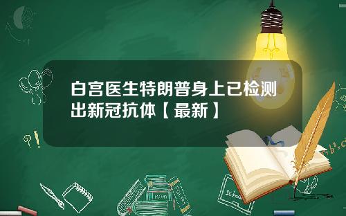 白宫医生特朗普身上已检测出新冠抗体【最新】