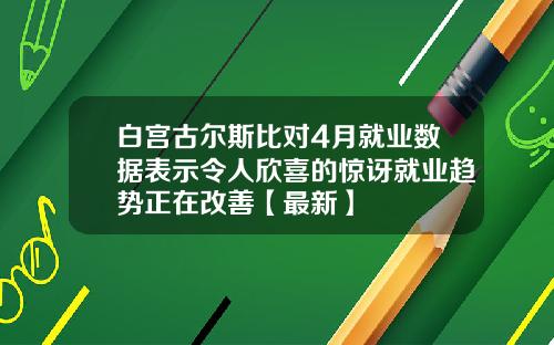 白宫古尔斯比对4月就业数据表示令人欣喜的惊讶就业趋势正在改善【最新】