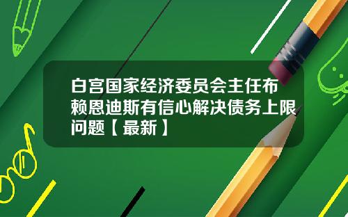 白宫国家经济委员会主任布赖恩迪斯有信心解决债务上限问题【最新】