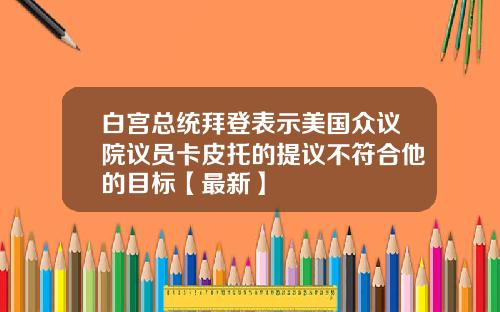 白宫总统拜登表示美国众议院议员卡皮托的提议不符合他的目标【最新】