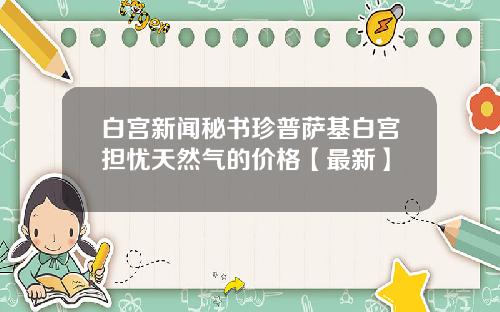 白宫新闻秘书珍普萨基白宫担忧天然气的价格【最新】